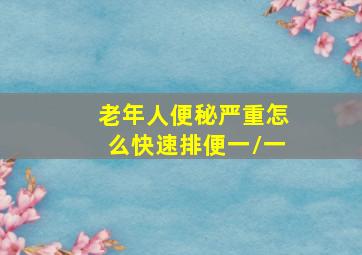 老年人便秘严重怎么快速排便一\一